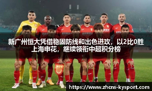 新广州恒大凭借稳固防线和出色进攻，以2比0胜上海申花，继续领衔中超积分榜