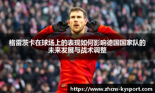 格雷茨卡在球场上的表现如何影响德国国家队的未来发展与战术调整