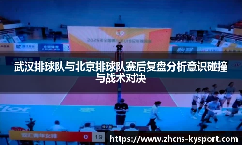 武汉排球队与北京排球队赛后复盘分析意识碰撞与战术对决